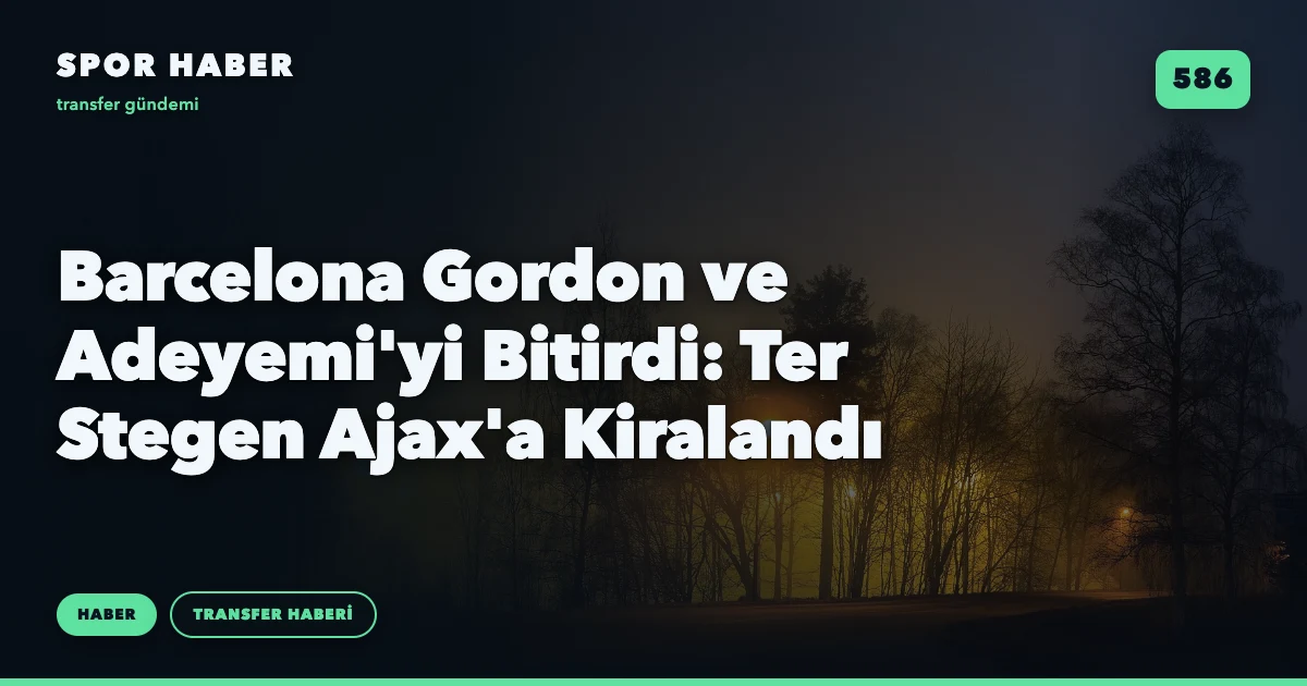 Barcelona Gordon ve Adeyemi'yi Bitirdi: Ter Stegen Ajax'a Kiralandı